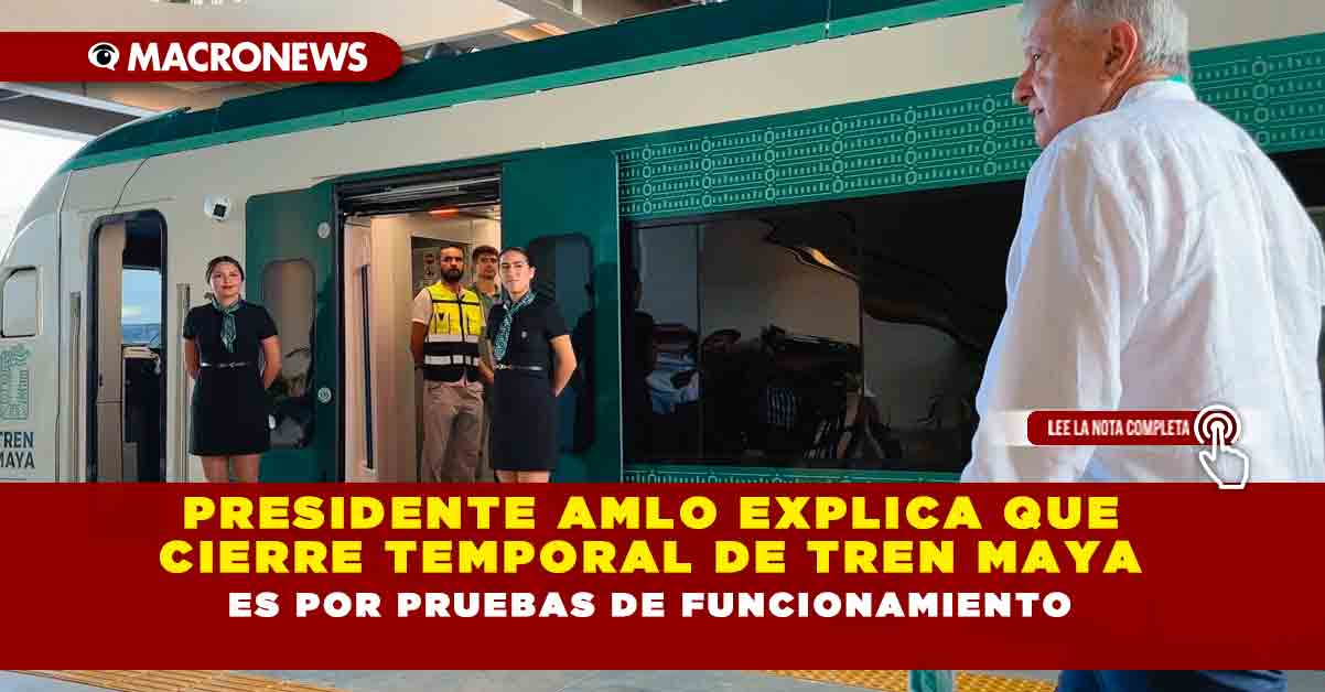 PRESIDENTE AMLO EXPLICA QUE CIERRE TEMPORAL DE TREN MAYA ES POR PRUEBAS