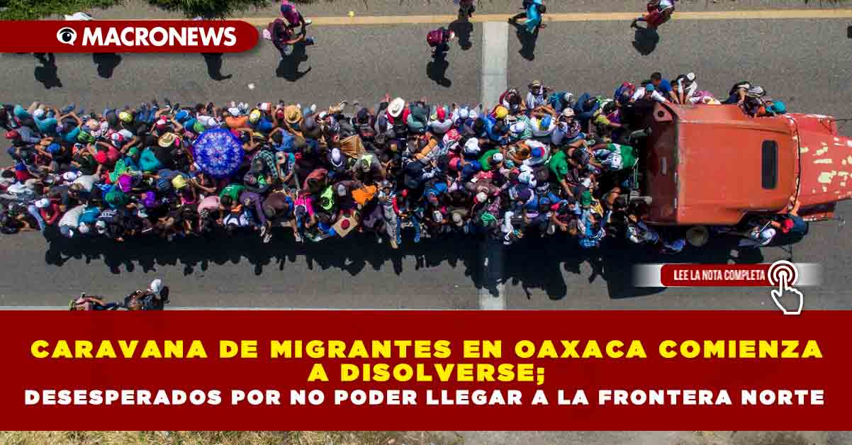 CARAVANA DE MIGRANTES EN OAXACA COMIENZA A DISOLVERSE DESESPERADOS POR