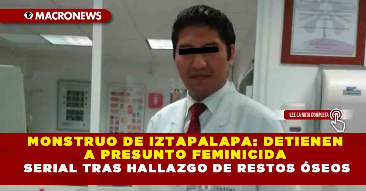 MONSTRUO DE IZTAPALAPA DETIENEN A PRESUNTO FEMINICIDA SERIAL TRAS