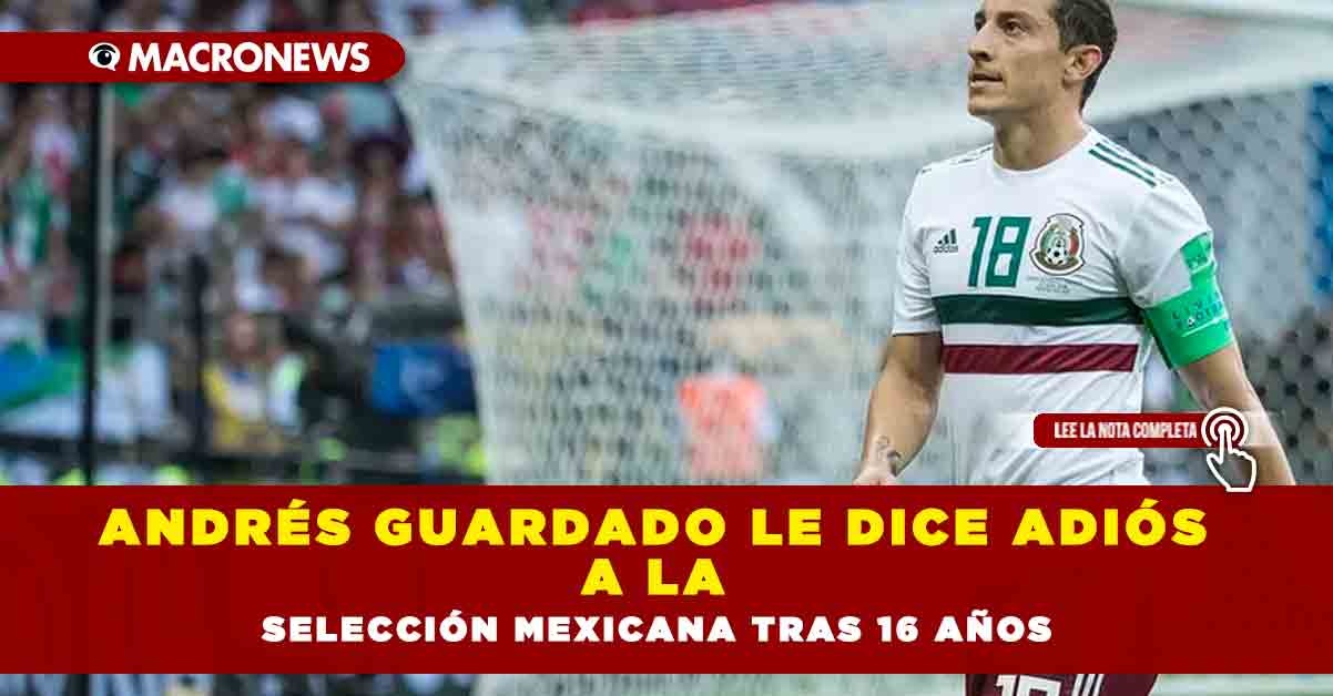 Andrés Guardado Le Dice Adiós A La Selección Mexicana Tras 16 Años Macronews 