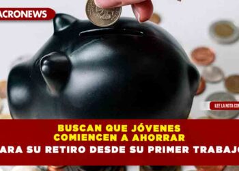 BUSCAN QUE JÓVENES COMIENCEN A AHORRAR PARA SU RETIRO DESDE SU PRIMER TRABAJO
