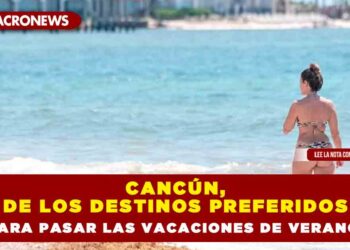 Cancún, de los destinos preferidos para pasar las vacaciones de verano