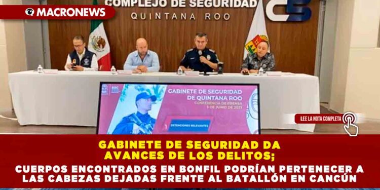 GABINETE DE SEGURIDAD DA AVANCES DE LOS DELITOS; CUERPOS ENCONTRADOS EN BONFIL PODRÍAN PERTENECER A LAS CABEZAS DEJADAS FRENTE AL BATALLÓN EN CANCÚN