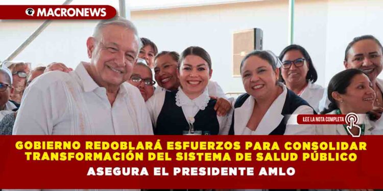 Gobierno redoblará esfuerzos para consolidar transformación del sistema de salud público, asegura el Presidente AMLO