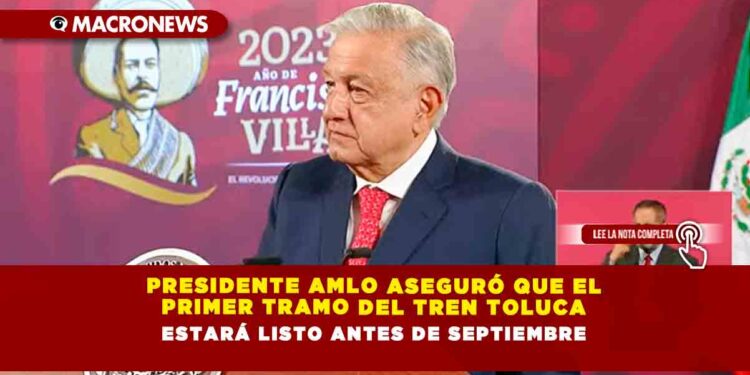 Presidente AMLO aseguró que el primer tramo del tren Toluca estará listo antes de septiembre