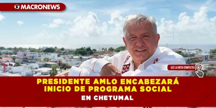 Presidente AMLO encabezará inicio de Programa Social en Chetumal
