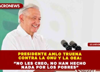 Presidente AMLO truena contra la ONU y la OEA: «no les creo, no han hecho nada por los pobres»