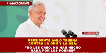 Presidente AMLO truena contra la ONU y la OEA: «no les creo, no han hecho nada por los pobres»