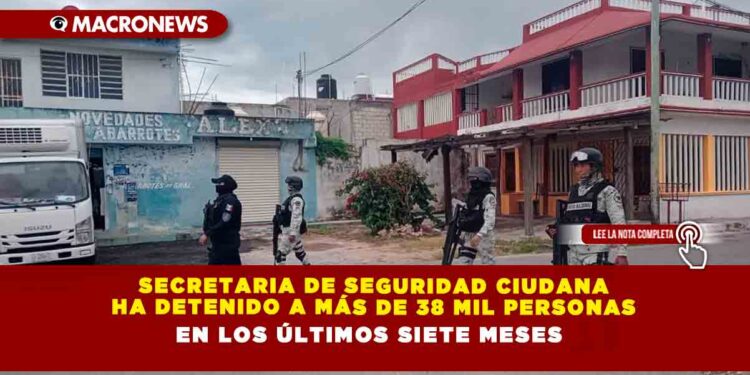 Secretaria de Seguridad Ciudana ha detenido a más de 38 mil personas en los últimos siete meses
