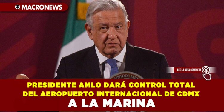 Presidente AMLO dará control total del Aeropuerto Internacional de CDMX a la Marina