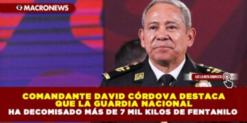 Comandante David Córdova destaca que la Guardia Nacional ha decomisado más de 7 mil kilos de fentanilo