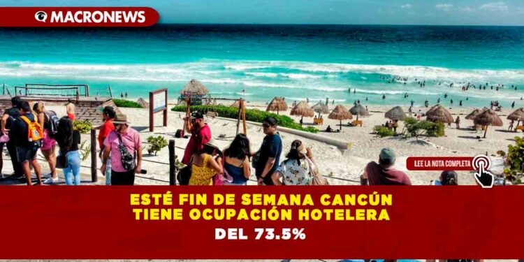 ESTÉ FIN DE SEMANA CANCÚN TIENE OCUPACIÓN HOTELERA DEL 73.5%