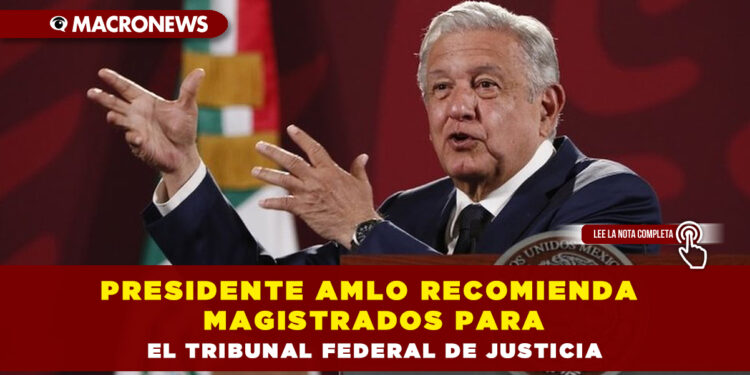 Presidente AMLO recomienda magistrados para el Tribunal Federal de Justicia