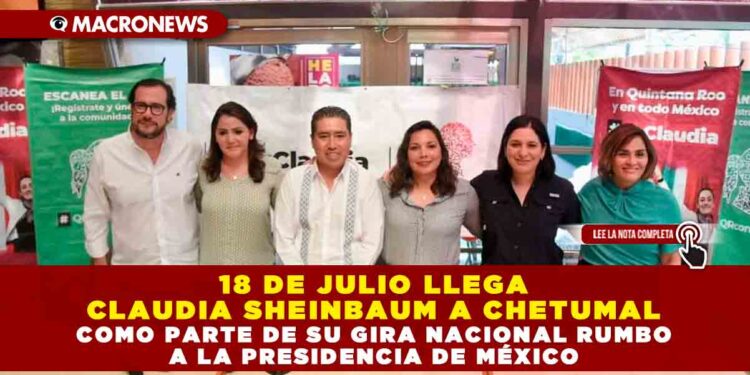 18 DE JULIO LLEGA CLAUDIA SHEINBAUM A CHETUMAL COMO PARTE DE SU GIRA NACIONAL RUMBO A LA PRESIDENCIA DE MÉXICO