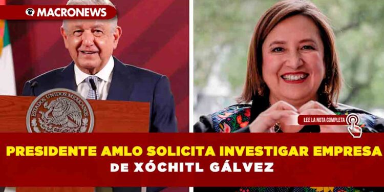Presidente AMLO solicita investigar la empresa de Xóchitl Gálvez