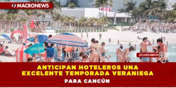 ANTICIPAN HOTELEROS UNA EXCELENTE TEMPORADA VERANIEGA PARA CANCÚN