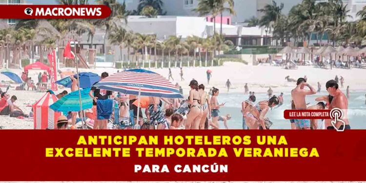 ANTICIPAN HOTELEROS UNA EXCELENTE TEMPORADA VERANIEGA PARA CANCÚN
