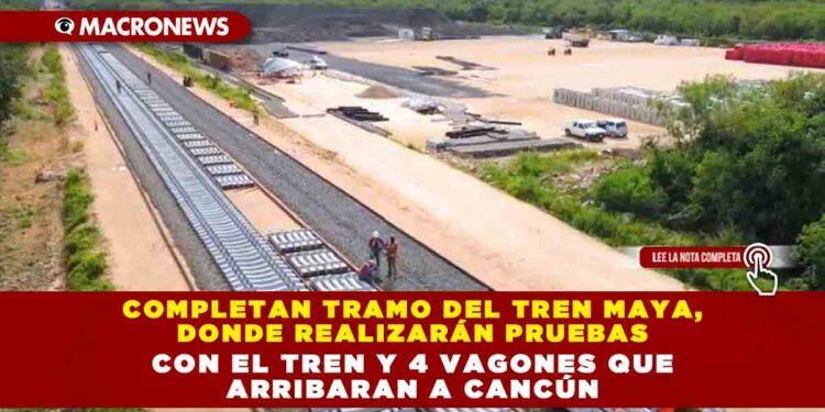 COMPLETAN TRAMO DEL TREN MAYA, DONDE REALIZARÁN PRUEBAS CON EL TREN Y 4 VAGONES QUE ARRIBARAN A CANCÚN