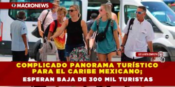 Complicado panorama turístico para el Caribe Mexicano; esperan baja de 300 mil turistas
