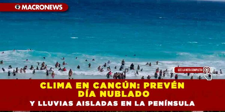 Clima en Cancún: prevén día nublado y lluvias aisladas en la península
