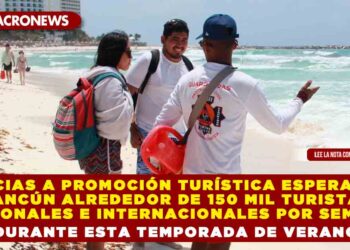 GRACIAS A PROMOCIÓN TURÍSTICA ESPERAN EN CANCÚN ALREDEDOR DE 150 MIL TURISTAS NACIONALES E INTERNACIONALES POR SEMANA DURANTE ESTA TEMPORADA DE VERANO