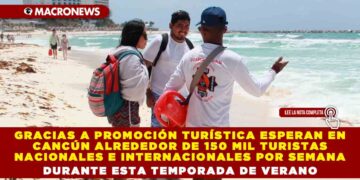 GRACIAS A PROMOCIÓN TURÍSTICA ESPERAN EN CANCÚN ALREDEDOR DE 150 MIL TURISTAS NACIONALES E INTERNACIONALES POR SEMANA DURANTE ESTA TEMPORADA DE VERANO
