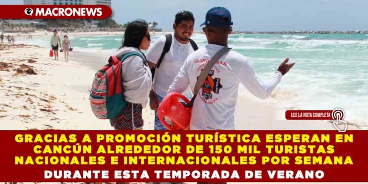 GRACIAS A PROMOCIÓN TURÍSTICA ESPERAN EN CANCÚN ALREDEDOR DE 150 MIL TURISTAS NACIONALES E INTERNACIONALES POR SEMANA DURANTE ESTA TEMPORADA DE VERANO