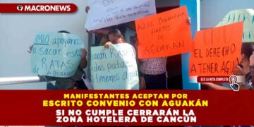 MANIFESTANTES ACEPTAN POR ESCRITO CONVENIO CON AGUAKÁN; SI NO CUMPLE CERRARÁN TODA LA ZONA HOTELERA DE CANCÚN