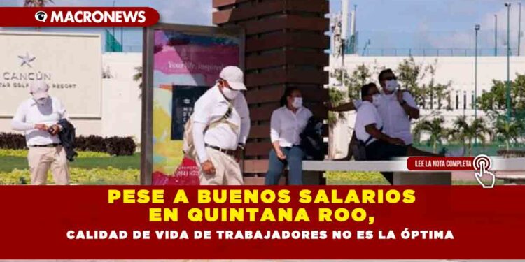 PESE A BUENOS SALARIOS EN QUINTANA ROO, CALIDAD DE VIDA DE TRABAJADORES NO ES LA ÓPTIMA