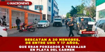 RESCATAN A 20 MENORES, DE ENTRE UNO Y 17 AÑOS,  QUE ERAN FORZADOS A TRABAJAR EN PLAYA DEL CARMEN