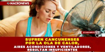 SUFREN CANCUNENSES POR LA OLA DE CALOR, AIRES ACONDICIONES Y VENTILADORES, RESULTAN INSUFICIENTES
