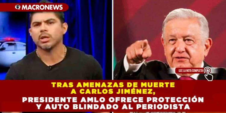 Tras amenazas de muerte a Carlos Jiménez, Presidente AMLO ofrece protección y auto blindado al periodista