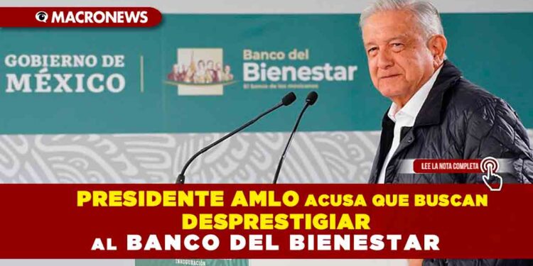 Presidente AMLO acusa que buscan desprestigiar al Banco del Bienestar