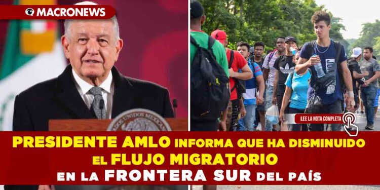 Presidente AMLO informa que ha disminuido el flujo migratorio en la frontera sur del país