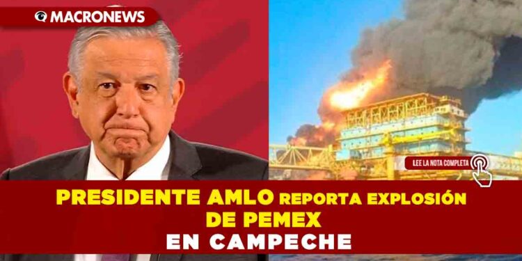 Presidente AMLO reporta explosión de Pemex en Campeche