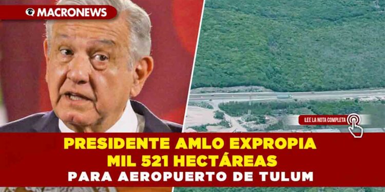 Presidente AMLO expropia mil 521 hectáreas para Aeropuerto de Tulum
