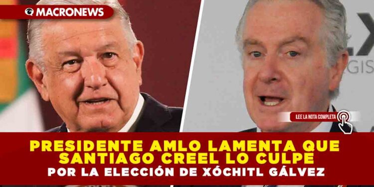 Presidente AMLO lamenta que Santiago Creel lo culpe por la elección de Xóchitl Gálvez
