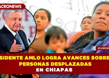 Presidente AMLO logra avances sobre las personas desplazadas en Chiapas