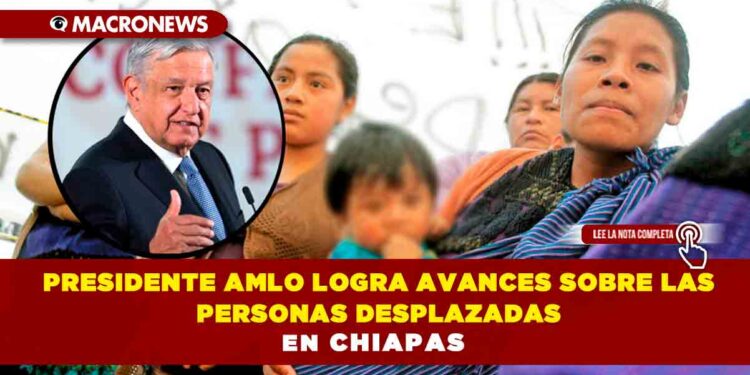 Presidente AMLO logra avances sobre las personas desplazadas en Chiapas