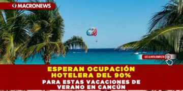 Esperan ocupación hotelera del 90% para estas vacaciones de verano en Cancún