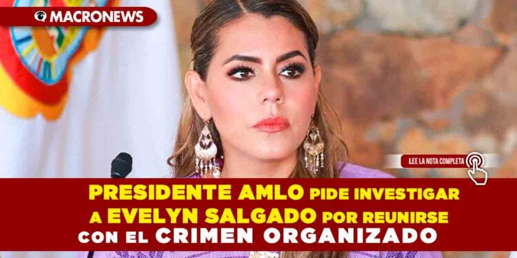 Presidente AMLO pide investigar a Evelyn Salgado por reunirse con el crimen organizado