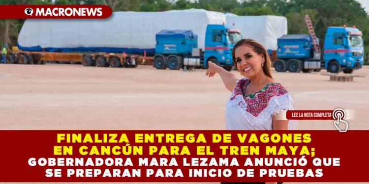 Finaliza entrega de vagones en Cancún para el Tren Maya; Gobernadora Mara Lezama anunció que se preparan para inicio de pruebas
