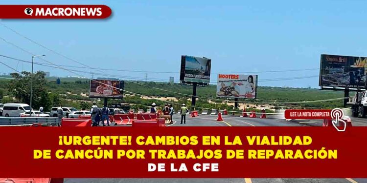 ¡URGENTE! CAMBIOS EN LA VIALIDAD DE CANCÚN POR TRABAJOS DE REPARACIÓN DE LA CFE