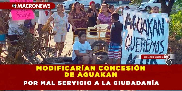 MODIFICARÍAN CONCESIÓN DE AGUAKAN POR MAL SERVICIO A LA CIUDADANÍA