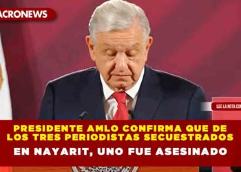 Presidente AMLO confirma que de los tres periodistas secuestrados en Nayarit, uno fue asesinado
