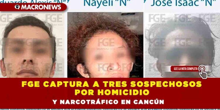 FGE captura a tres sospechosos por homicidio y narcotráfico en Cancún