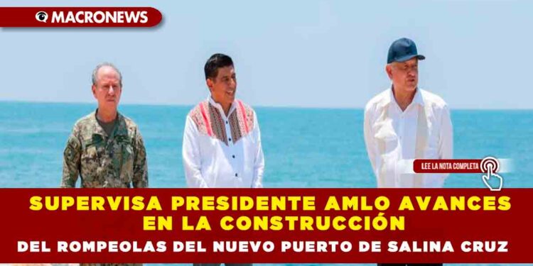Supervisa Presidente AMLO avances en la construcción del rompeolas del nuevo puerto de Salina Cruz