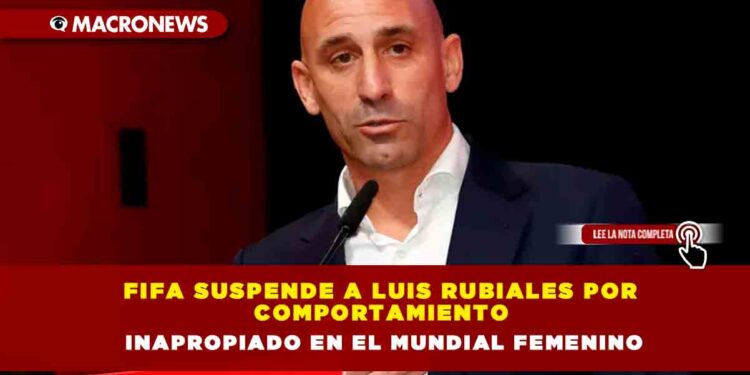 FIFA suspende a Luis Rubiales por comportamiento inapropiado en el Mundial Femenino