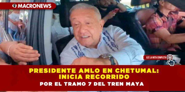 Presidente AMLO en Chetumal: Inicia recorrido por el Tramo 7 del Tren Maya