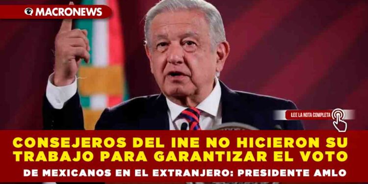 Consejeros del INE no hicieron su trabajo para garantizar el voto de mexicanos en el extranjero: Presidente AMLO